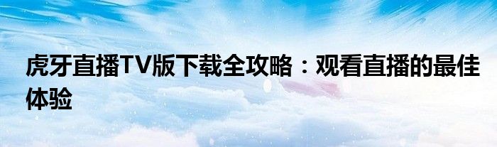 虎牙直播TV版下载全攻略：观看直播的最佳体验
