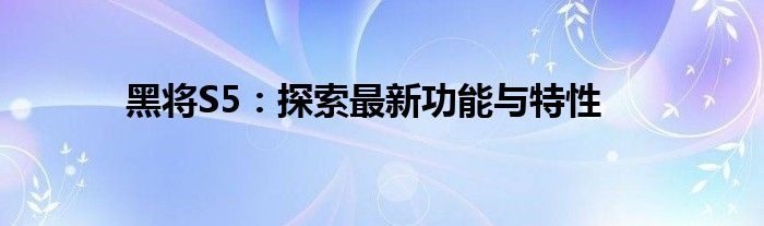 黑将S5：探索最新功能与特性