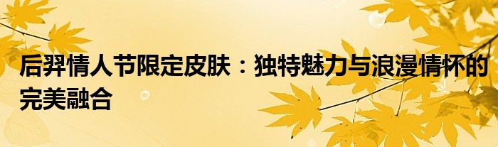 后羿情人节限定皮肤：独特魅力与浪漫情怀的完美融合