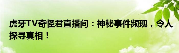 虎牙TV奇怪君直播间：神秘事件频现，令人探寻真相！