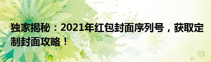 独家揭秘：2021年红包封面序列号，获取定制封面攻略！