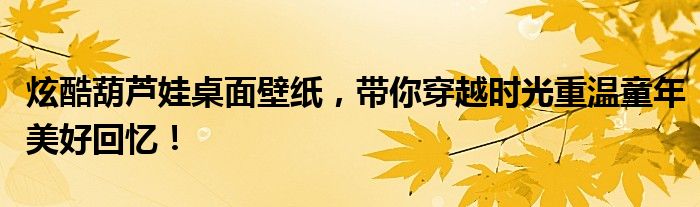 炫酷葫芦娃桌面壁纸，带你穿越时光重温童年美好回忆！