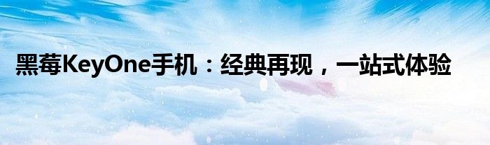 黑莓KeyOne手机：经典再现，一站式体验