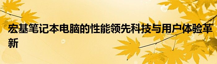 宏基笔记本电脑的性能领先科技与用户体验革新