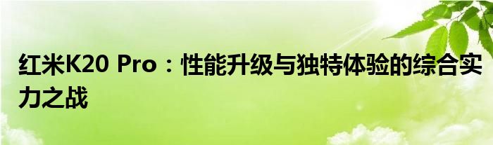 红米K20 Pro：性能升级与独特体验的综合实力之战