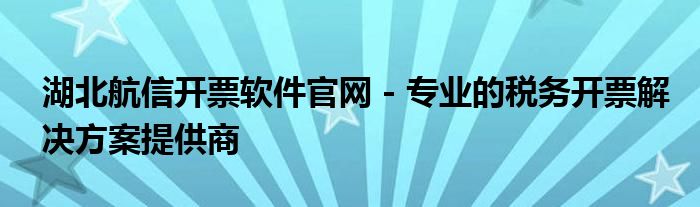 湖北航信开票软件官网 - 专业的税务开票解决方案提供商
