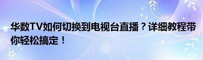华数TV如何切换到电视台直播？详细教程带你轻松搞定！