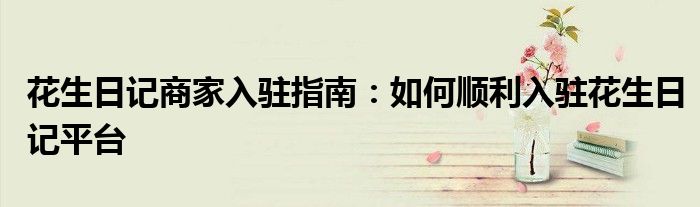 花生日记商家入驻指南：如何顺利入驻花生日记平台