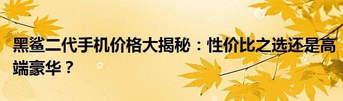 黑鲨二代手机价格大揭秘：性价比之选还是高端豪华？