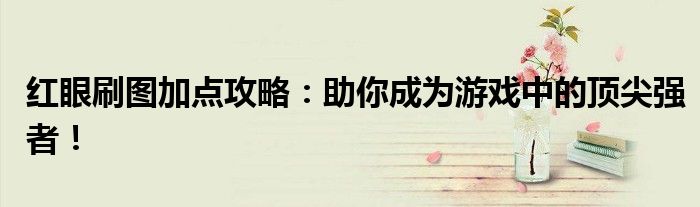 红眼刷图加点攻略：助你成为游戏中的顶尖强者！