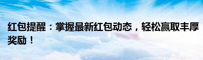红包提醒：掌握最新红包动态，轻松赢取丰厚奖励！