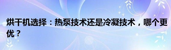 烘干机选择：热泵技术还是冷凝技术，哪个更优？
