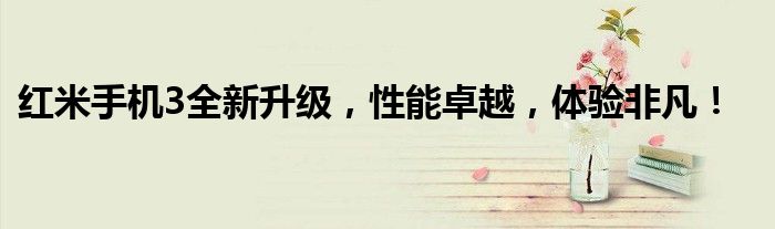 红米手机3全新升级，性能卓越，体验非凡！