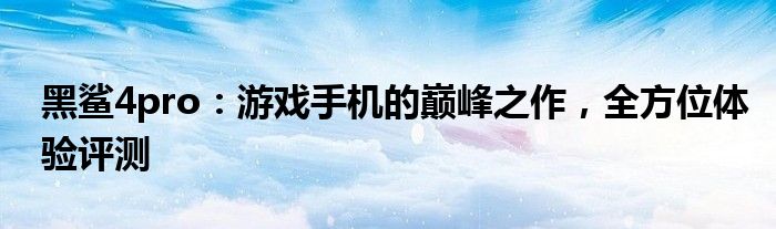 黑鲨4pro：游戏手机的巅峰之作，全方位体验评测