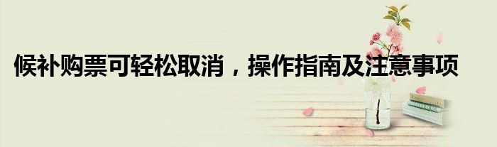 候补购票可轻松取消，操作指南及注意事项