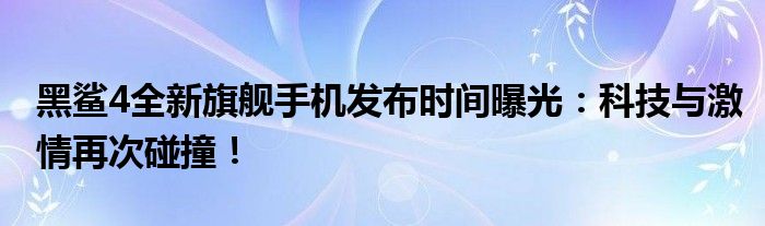 黑鲨4全新旗舰手机发布时间曝光：科技与激情再次碰撞！