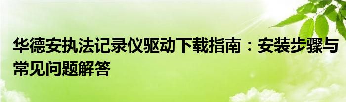 华德安执法记录仪驱动下载指南：安装步骤与常见问题解答