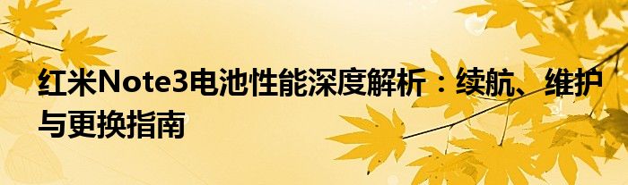 红米Note3电池性能深度解析：续航、维护与更换指南