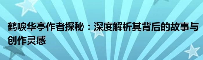 鹤唳华亭作者探秘：深度解析其背后的故事与创作灵感