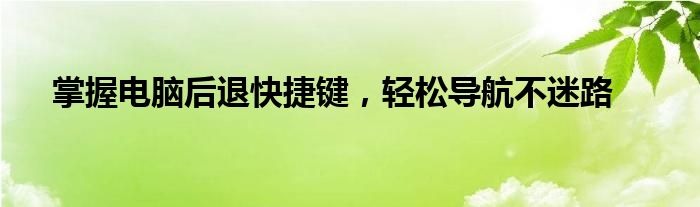 掌握电脑后退快捷键，轻松导航不迷路