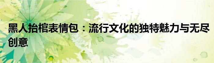 黑人抬棺表情包：流行文化的独特魅力与无尽创意