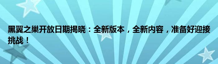 黑翼之巢开放日期揭晓：全新版本，全新内容，准备好迎接挑战！