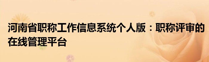 河南省职称工作信息系统个人版：职称评审的在线管理平台