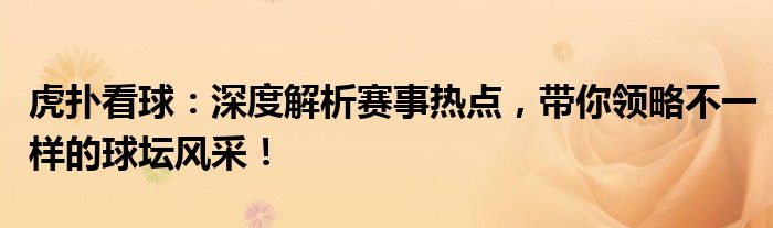 虎扑看球：深度解析赛事热点，带你领略不一样的球坛风采！