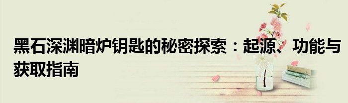 黑石深渊暗炉钥匙的秘密探索：起源、功能与获取指南