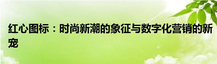 红心图标：时尚新潮的象征与数字化营销的新宠