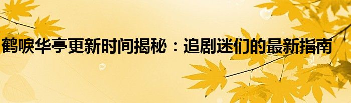 鹤唳华亭更新时间揭秘：追剧迷们的最新指南