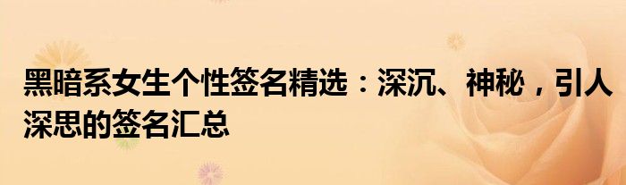 黑暗系女生个性签名精选：深沉、神秘，引人深思的签名汇总