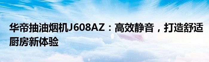 华帝抽油烟机J608AZ：高效静音，打造舒适厨房新体验