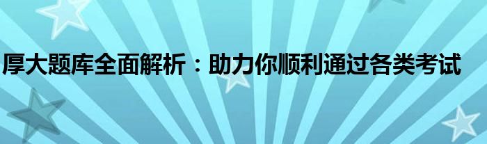 厚大题库全面解析：助力你顺利通过各类考试