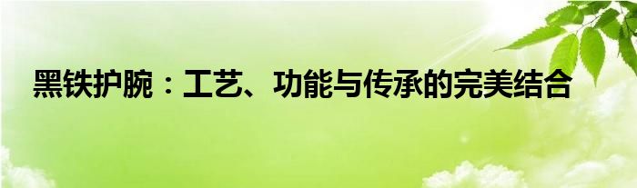 黑铁护腕：工艺、功能与传承的完美结合