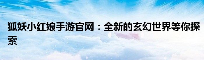 狐妖小红娘手游官网：全新的玄幻世界等你探索