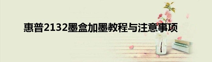惠普2132墨盒加墨教程与注意事项