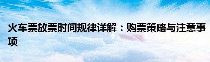 火车票放票时间规律详解：购票策略与注意事项