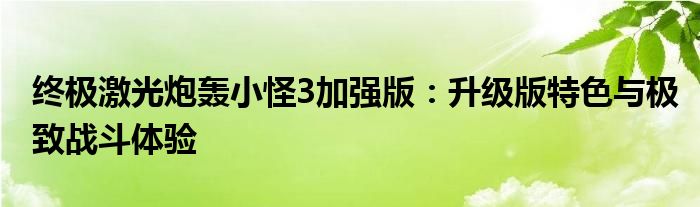 终极激光炮轰小怪3加强版：升级版特色与极致战斗体验