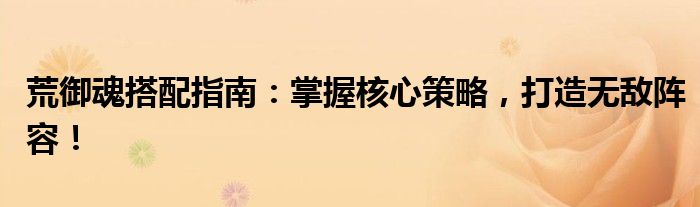 荒御魂搭配指南：掌握核心策略，打造无敌阵容！