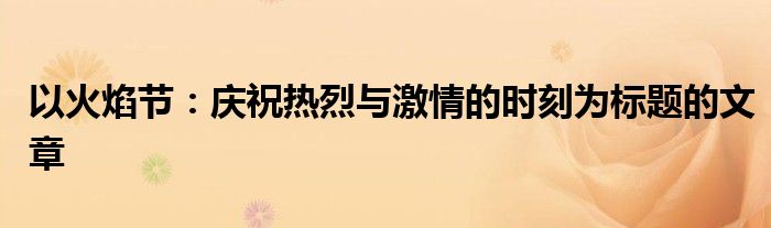 以火焰节：庆祝热烈与激情的时刻为标题的文章
