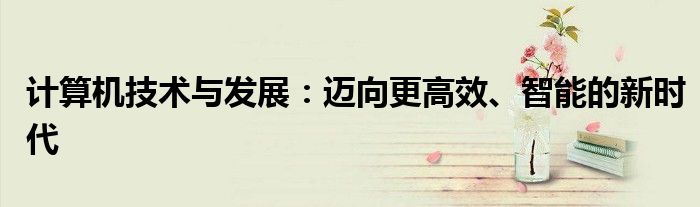 计算机技术与发展：迈向更高效、智能的新时代