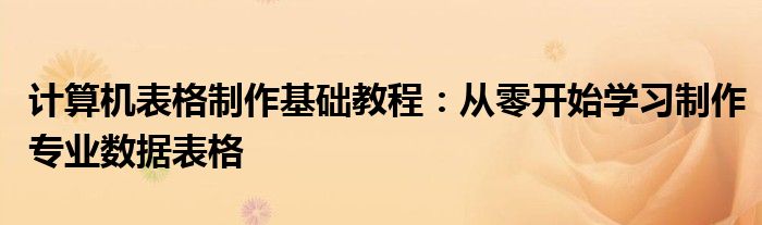 计算机表格制作基础教程：从零开始学习制作专业数据表格