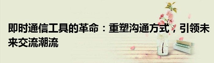 即时通信工具的革命：重塑沟通方式，引领未来交流潮流