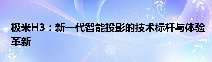 极米H3：新一代智能投影的技术标杆与体验革新
