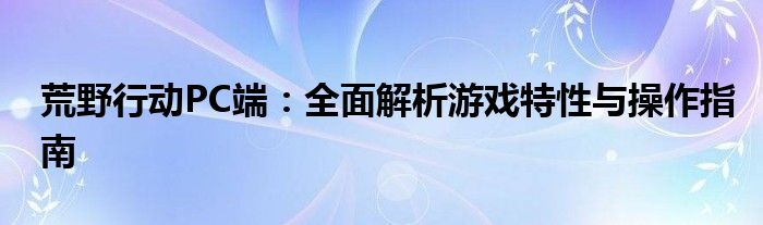 荒野行动PC端：全面解析游戏特性与操作指南