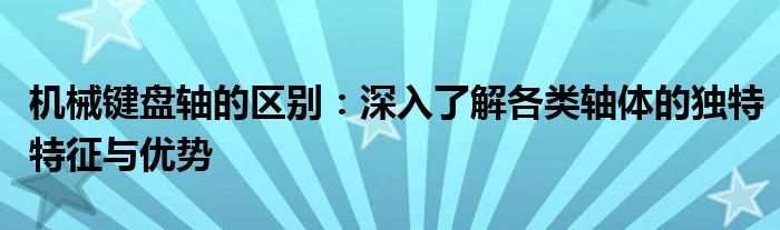 机械键盘轴的区别：深入了解各类轴体的独特特征与优势