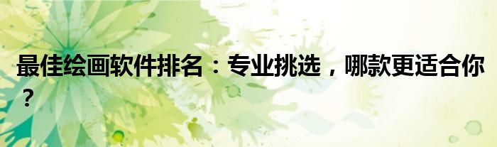 最佳绘画软件排名：专业挑选，哪款更适合你？