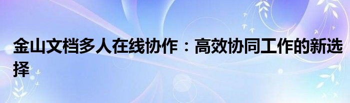 金山文档多人在线协作：高效协同工作的新选择
