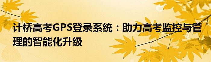 计桥高考GPS登录系统：助力高考监控与管理的智能化升级